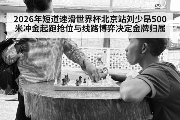2026年短道速滑世界杯北京站刘少昂500米冲金起跑抢位与线路博弈决定金牌归属
