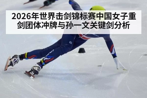 2026年世界击剑锦标赛中国女子重剑团体冲牌与孙一文关键剑分析