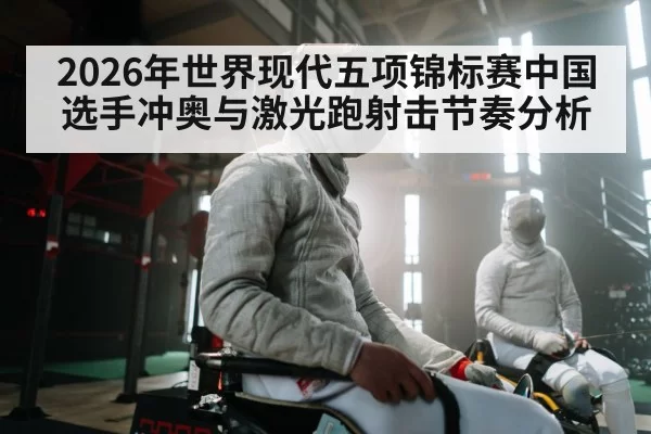2026年世界现代五项锦标赛中国选手冲奥与激光跑射击节奏分析