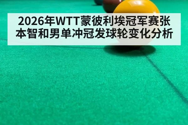 2026年WTT蒙彼利埃冠军赛张本智和男单冲冠发球轮变化分析