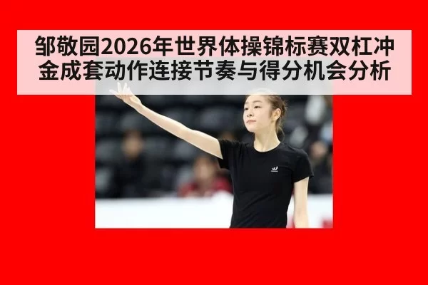 邹敬园2026年世界体操锦标赛双杠冲金成套动作连接节奏与得分机会分析
